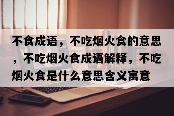 不食成語(yǔ)，不吃煙火食的意思，不吃煙火食成語(yǔ)解釋?zhuān)怀詿熁鹗呈鞘裁匆馑己x寓意