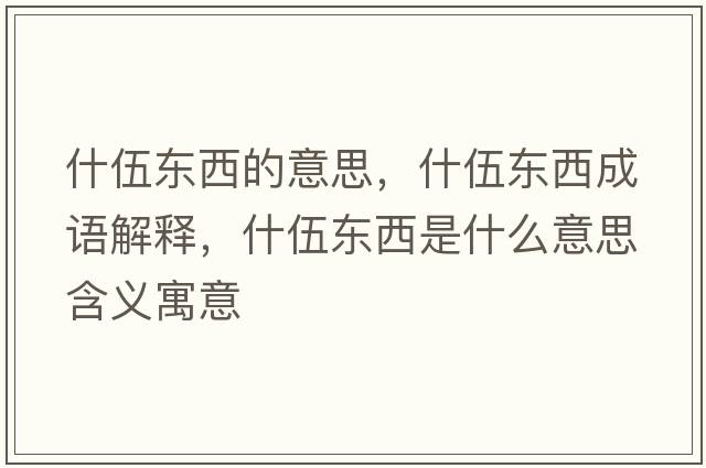 什伍東西的意思，什伍東西成語解釋，什伍東西是什么意思含義寓意
