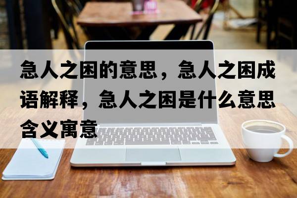 急人之困的意思，急人之困成語(yǔ)解釋，急人之困是什么意思含義寓意