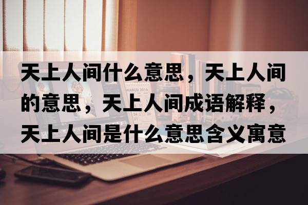天上人間什么意思，天上人間的意思，天上人間成語解釋，天上人間是什么意思含義寓意