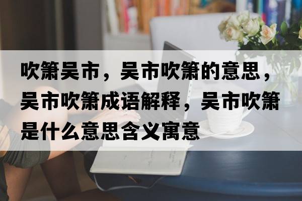 吹簫吳市，吳市吹簫的意思，吳市吹簫成語解釋，吳市吹簫是什么意思含義寓意