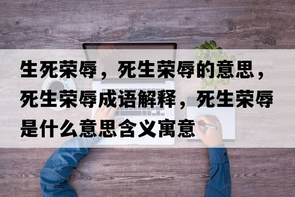 生死榮辱，死生榮辱的意思，死生榮辱成語解釋，死生榮辱是什么意思含義寓意