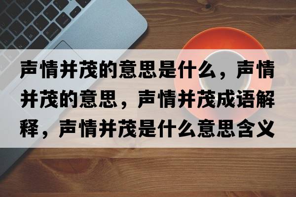 聲情并茂的意思是什么，聲情并茂的意思，聲情并茂成語解釋，聲情并茂是什么意思含義寓意