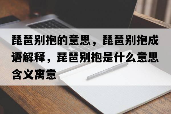 琵琶別抱的意思，琵琶別抱成語解釋，琵琶別抱是什么意思含義寓意
