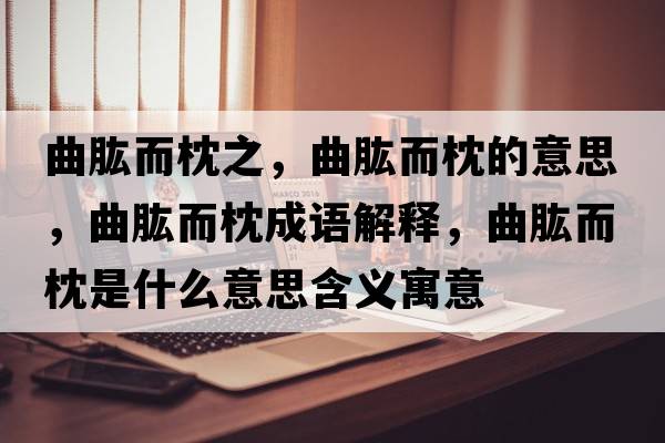 曲肱而枕之，曲肱而枕的意思，曲肱而枕成語解釋，曲肱而枕是什么意思含義寓意