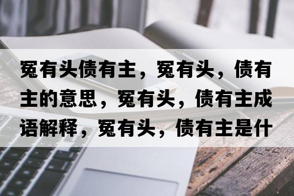 冤有頭債有主，冤有頭，債有主的意思，冤有頭，債有主成語解釋，冤有頭，債有主是什么意思含義寓意