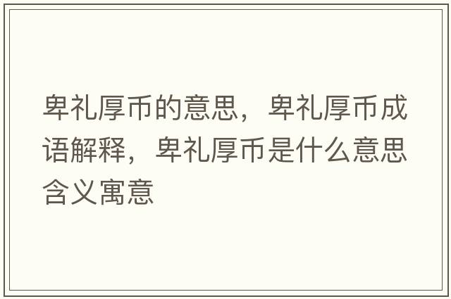 卑禮厚幣的意思，卑禮厚幣成語(yǔ)解釋，卑禮厚幣是什么意思含義寓意