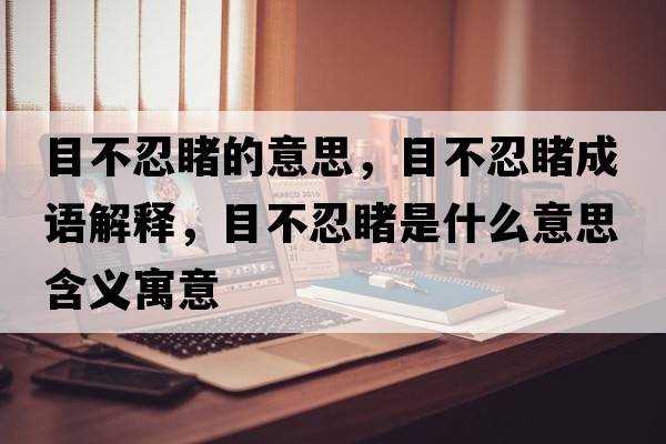 目不忍睹的意思，目不忍睹成語解釋，目不忍睹是什么意思含義寓意