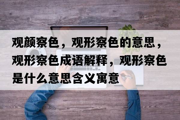 觀顏察色，觀形察色的意思，觀形察色成語(yǔ)解釋，觀形察色是什么意思含義寓意