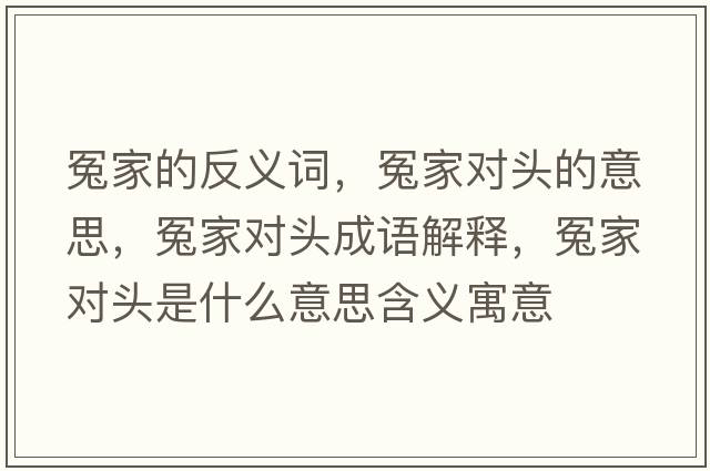 冤家的反義詞，冤家對頭的意思，冤家對頭成語解釋，冤家對頭是什么意思含義寓意