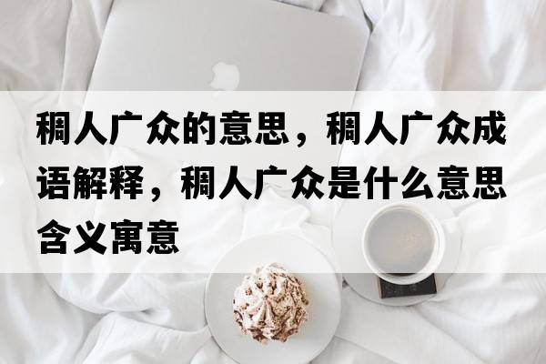 稠人廣眾的意思，稠人廣眾成語(yǔ)解釋，稠人廣眾是什么意思含義寓意