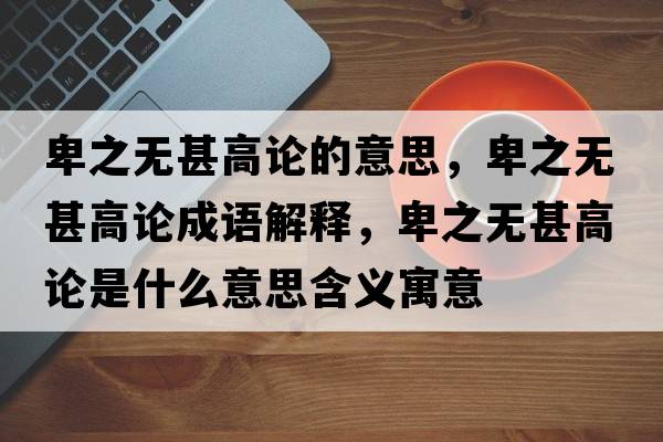 卑之無甚高論的意思，卑之無甚高論成語解釋，卑之無甚高論是什么意思含義寓意