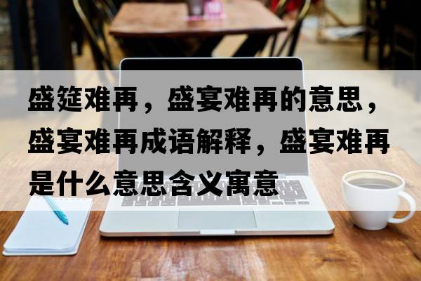 盛筵難再，盛宴難再的意思，盛宴難再成語解釋，盛宴難再是什么意思含義寓意