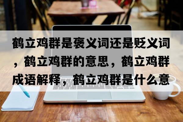 鶴立雞群是褒義詞還是貶義詞，鶴立雞群的意思，鶴立雞群成語解釋，鶴立雞群是什么意思含義寓意