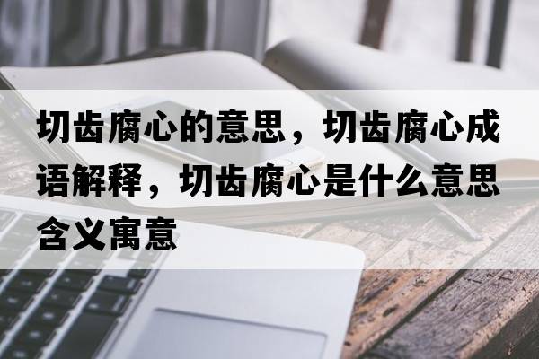 切齒腐心的意思，切齒腐心成語(yǔ)解釋?zhuān)旋X腐心是什么意思含義寓意