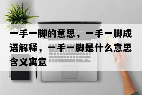 一手一腳的意思，一手一腳成語(yǔ)解釋，一手一腳是什么意思含義寓意