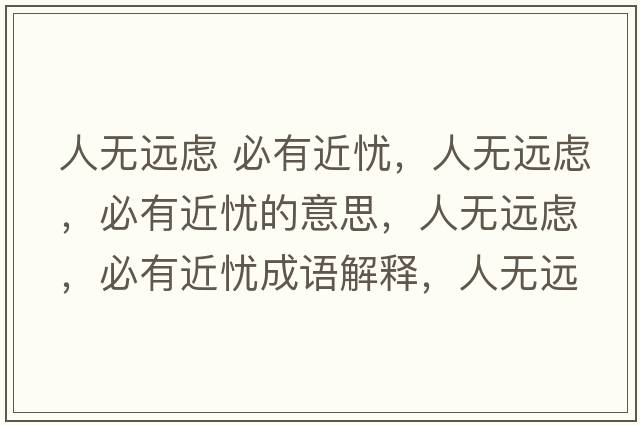 人無(wú)遠(yuǎn)慮 必有近憂，人無(wú)遠(yuǎn)慮，必有近憂的意思，人無(wú)遠(yuǎn)慮，必有近憂成語(yǔ)解釋，人無(wú)遠(yuǎn)慮，必有近憂是什么意思含義寓意