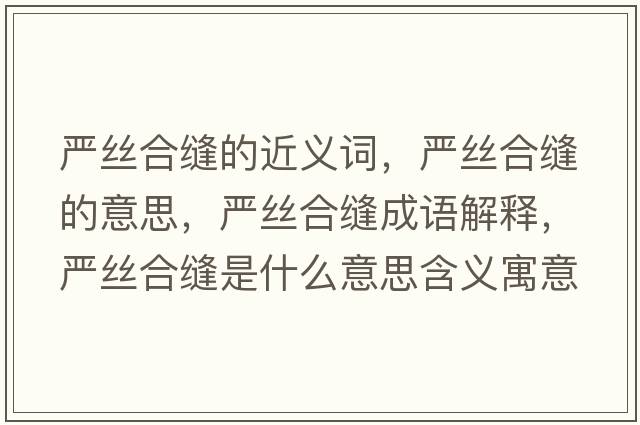 嚴(yán)絲合縫的近義詞，嚴(yán)絲合縫的意思，嚴(yán)絲合縫成語(yǔ)解釋，嚴(yán)絲合縫是什么意思含義寓意