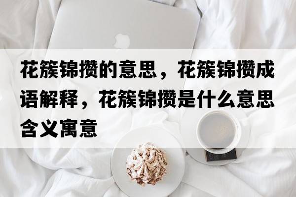 花簇錦攢的意思，花簇錦攢成語解釋，花簇錦攢是什么意思含義寓意