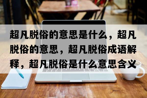 超凡脫俗的意思是什么，超凡脫俗的意思，超凡脫俗成語解釋，超凡脫俗是什么意思含義寓意