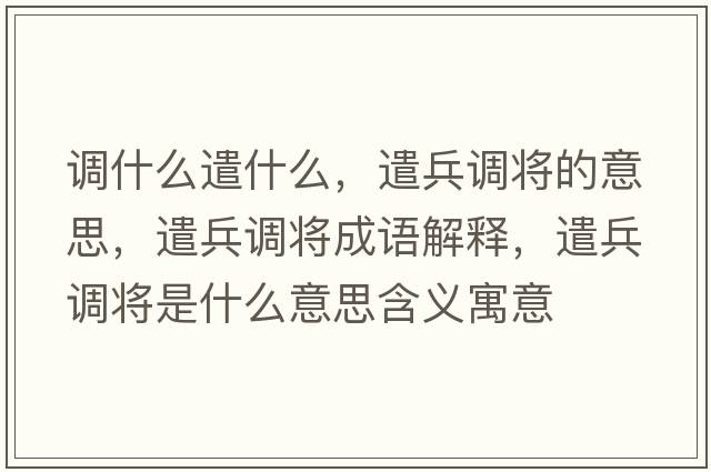 調(diào)什么遣什么，遣兵調(diào)將的意思，遣兵調(diào)將成語解釋，遣兵調(diào)將是什么意思含義寓意