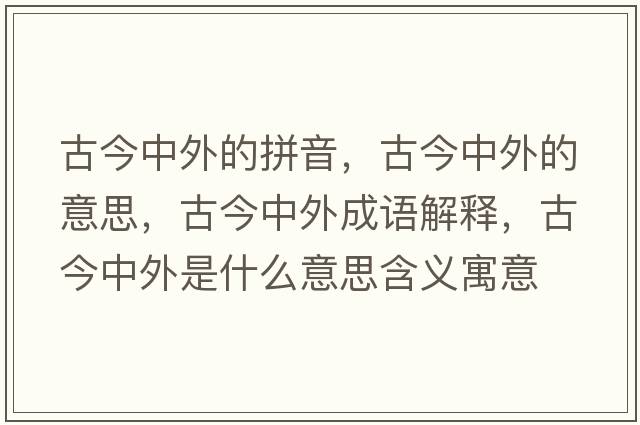 古今中外的拼音，古今中外的意思，古今中外成語(yǔ)解釋?zhuān)沤裰型馐鞘裁匆馑己x寓意