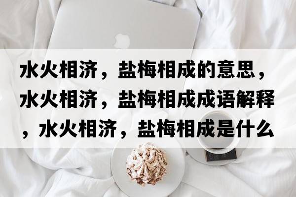 水火相濟(jì)，鹽梅相成的意思，水火相濟(jì)，鹽梅相成成語(yǔ)解釋?zhuān)鹣酀?jì)，鹽梅相成是什么意思含義寓意