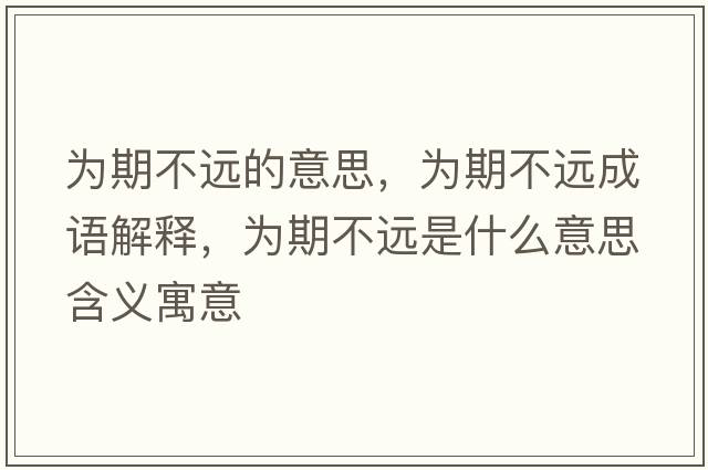 為期不遠(yuǎn)的意思，為期不遠(yuǎn)成語(yǔ)解釋，為期不遠(yuǎn)是什么意思含義寓意