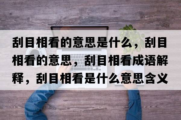 刮目相看的意思是什么，刮目相看的意思，刮目相看成語解釋，刮目相看是什么意思含義寓意