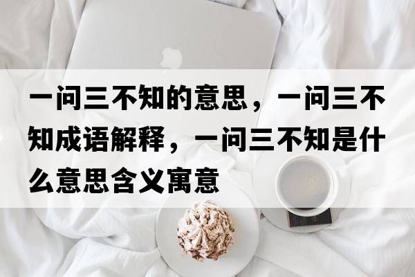一問(wèn)三不知的意思，一問(wèn)三不知成語(yǔ)解釋，一問(wèn)三不知是什么意思含義寓意