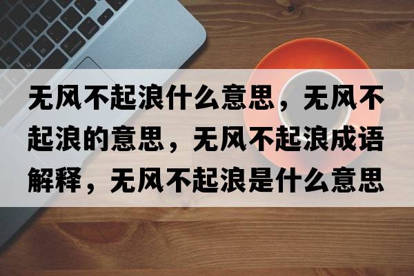 無風(fēng)不起浪什么意思，無風(fēng)不起浪的意思，無風(fēng)不起浪成語解釋，無風(fēng)不起浪是什么意思含義寓意