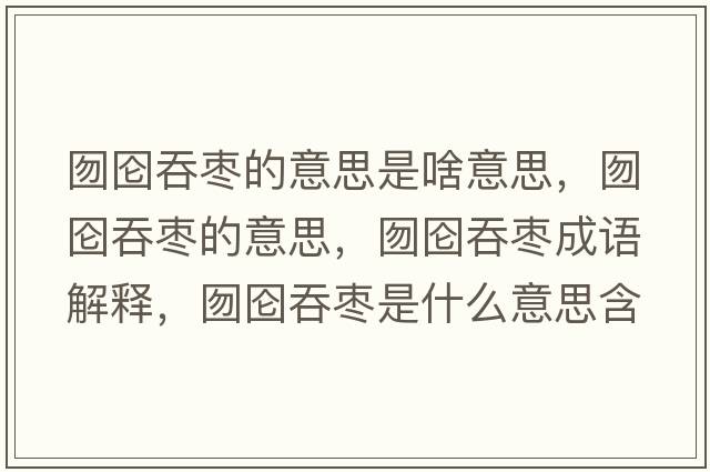 囫圇吞棗的意思是啥意思，囫圇吞棗的意思，囫圇吞棗成語解釋，囫圇吞棗是什么意思含義寓意