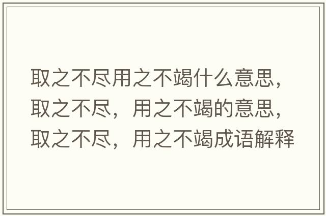 取之不盡用之不竭什么意思，取之不盡，用之不竭的意思，取之不盡，用之不竭成語解釋，取之不盡，用之不竭是什么意思含義寓意