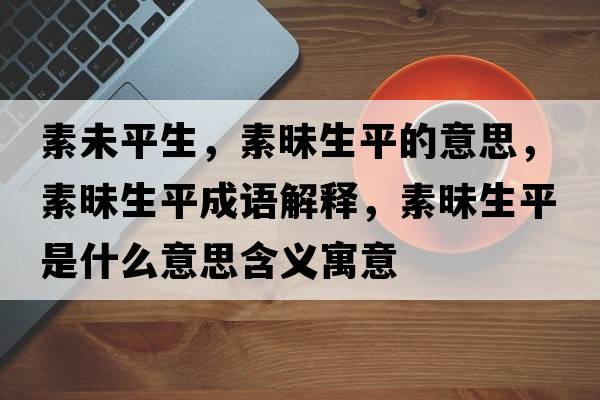 素未平生，素昧生平的意思，素昧生平成語解釋，素昧生平是什么意思含義寓意