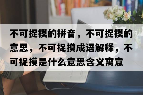 不可捉摸的拼音，不可捉摸的意思，不可捉摸成語解釋，不可捉摸是什么意思含義寓意