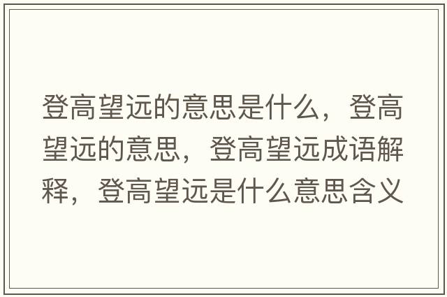 登高望遠(yuǎn)的意思是什么，登高望遠(yuǎn)的意思，登高望遠(yuǎn)成語(yǔ)解釋，登高望遠(yuǎn)是什么意思含義寓意