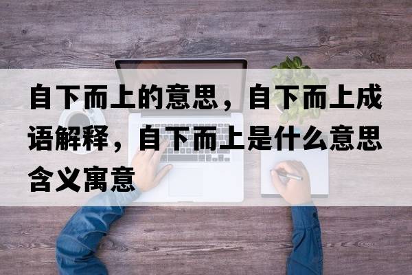 自下而上的意思，自下而上成語解釋，自下而上是什么意思含義寓意