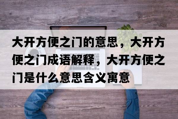 大開方便之門的意思，大開方便之門成語解釋，大開方便之門是什么意思含義寓意