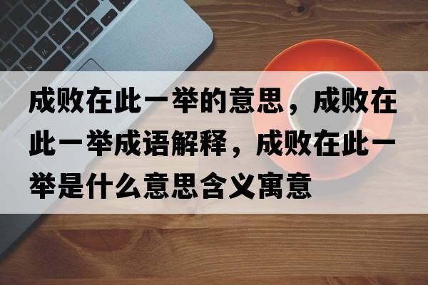 成敗在此一舉的意思，成敗在此一舉成語解釋，成敗在此一舉是什么意思含義寓意