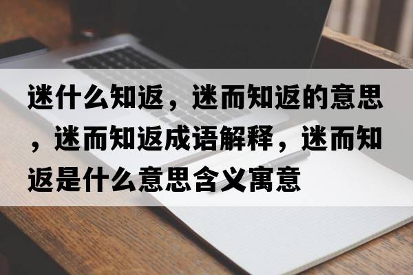迷什么知返，迷而知返的意思，迷而知返成語解釋，迷而知返是什么意思含義寓意