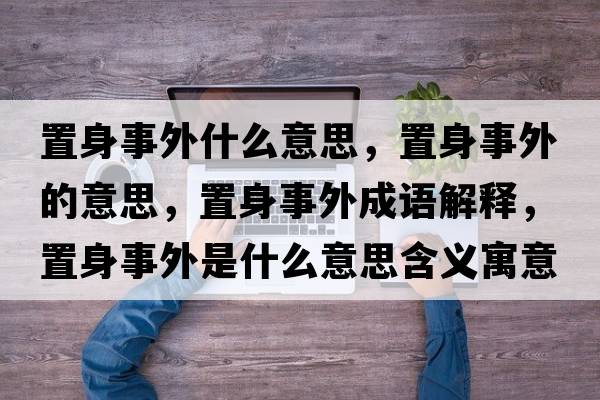置身事外什么意思，置身事外的意思，置身事外成語解釋，置身事外是什么意思含義寓意