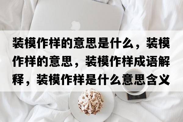 裝模作樣的意思是什么，裝模作樣的意思，裝模作樣成語解釋，裝模作樣是什么意思含義寓意