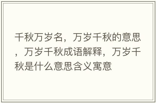 千秋萬歲名，萬歲千秋的意思，萬歲千秋成語解釋，萬歲千秋是什么意思含義寓意