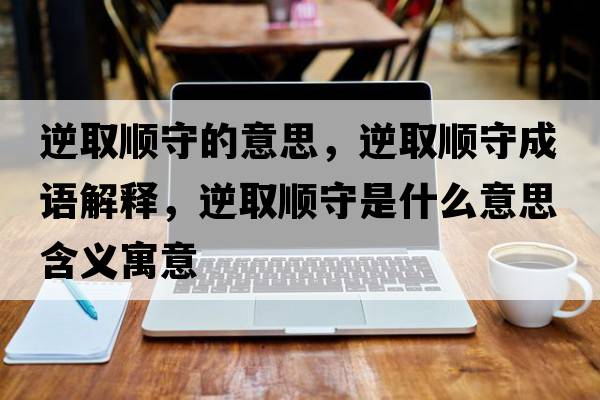 逆取順守的意思，逆取順守成語解釋，逆取順守是什么意思含義寓意