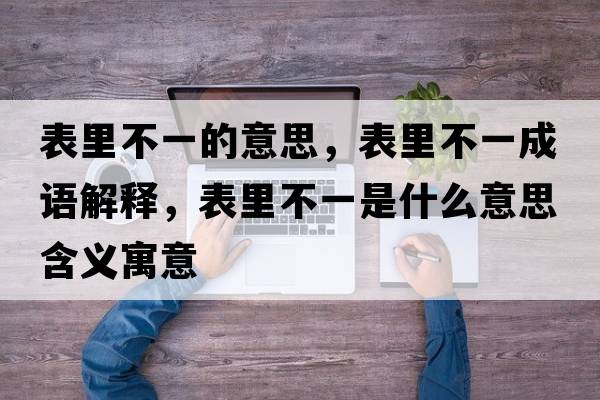 表里不一的意思，表里不一成語解釋，表里不一是什么意思含義寓意