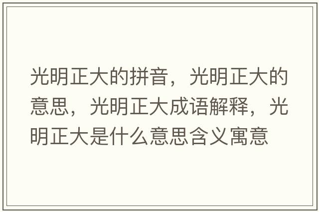 光明正大的拼音，光明正大的意思，光明正大成語解釋，光明正大是什么意思含義寓意