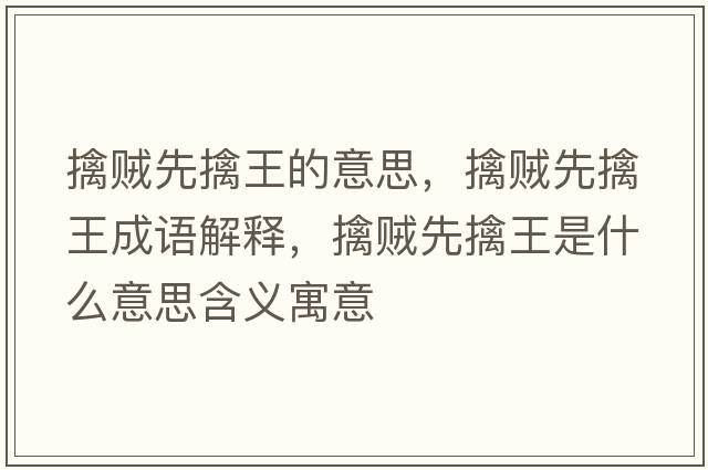 擒賊先擒王的意思，擒賊先擒王成語解釋，擒賊先擒王是什么意思含義寓意