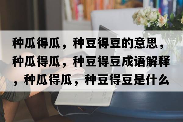 種瓜得瓜，種豆得豆的意思，種瓜得瓜，種豆得豆成語解釋，種瓜得瓜，種豆得豆是什么意思含義寓意