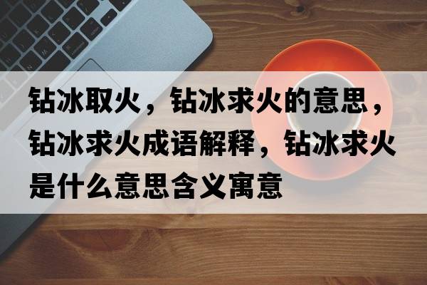 鉆冰取火，鉆冰求火的意思，鉆冰求火成語(yǔ)解釋，鉆冰求火是什么意思含義寓意