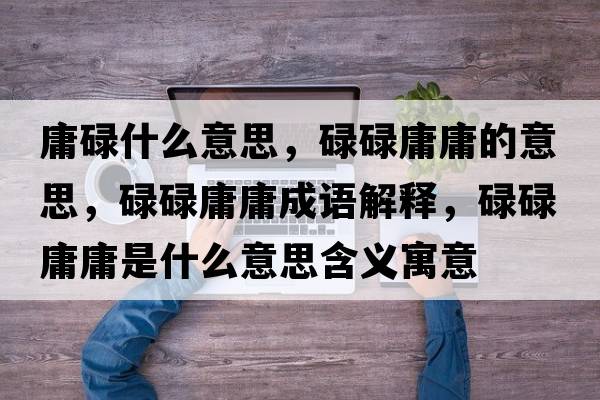 庸碌什么意思，碌碌庸庸的意思，碌碌庸庸成語解釋，碌碌庸庸是什么意思含義寓意